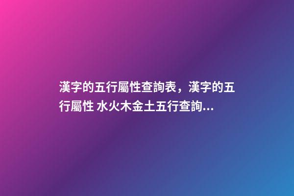 漢字的五行屬性查詢表，漢字的五行屬性 水火木金土五行查詢表，萬年歷金木水火土五行查詢表-第1張-觀點-玄機派